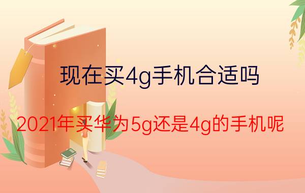 现在买4g手机合适吗 2021年买华为5g还是4g的手机呢？